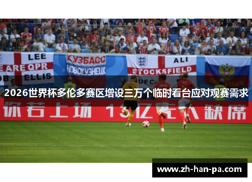 2026世界杯多伦多赛区增设三万个临时看台应对观赛需求 2026世界杯多伦多赛区增设三万个临时看台应对观赛需求