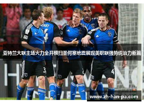 亚特兰大联主场火力全开横扫圣何塞地震展现美职联强势统治力新篇 亚特兰大联主场火力全开横扫圣何塞地震展现美职联强势统治力新篇