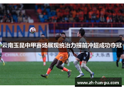 云南玉昆中甲赛场展现统治力提前冲超成功夺冠 云南玉昆中甲赛场展现统治力提前冲超成功夺冠