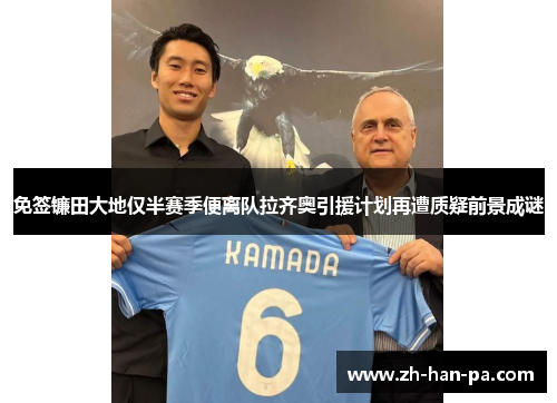 免签镰田大地仅半赛季便离队拉齐奥引援计划再遭质疑前景成谜 免签镰田大地仅半赛季便离队拉齐奥引援计划再遭质疑前景成谜