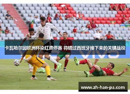 卡瓦哈尔因欧洲杯染红遭停赛 将错过西班牙接下来的关键战役 卡瓦哈尔因欧洲杯染红遭停赛 将错过西班牙接下来的关键战役