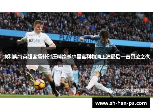 埃利奥特英超客场补时压哨绝杀水晶宫利物浦上演最后一击奇迹之夜 埃利奥特英超客场补时压哨绝杀水晶宫利物浦上演最后一击奇迹之夜