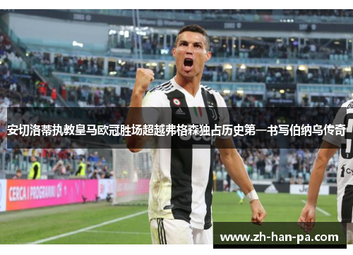 安切洛蒂执教皇马欧冠胜场超越弗格森独占历史第一书写伯纳乌传奇