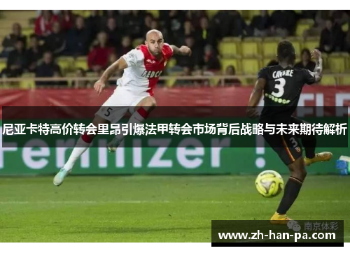 尼亚卡特高价转会里昂引爆法甲转会市场背后战略与未来期待解析 尼亚卡特高价转会里昂引爆法甲转会市场背后战略与未来期待解析