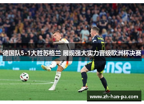 德国队5-1大胜苏格兰 展现强大实力晋级欧洲杯决赛 德国队5-1大胜苏格兰 展现强大实力晋级欧洲杯决赛