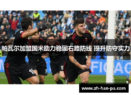 帕瓦尔加盟国米助力稳固右路防线 提升防守实力 帕瓦尔加盟国米助力稳固右路防线 提升防守实力
