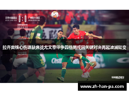 拉齐奥核心伤退缺席战尤文意甲争四格局或因关键对决再起波澜陡变