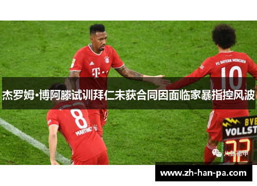 杰罗姆·博阿滕试训拜仁未获合同因面临家暴指控风波