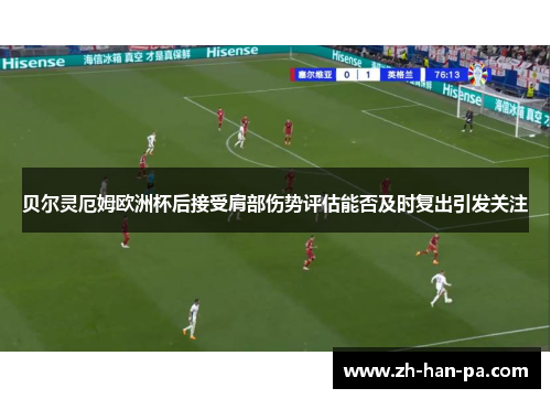 贝尔灵厄姆欧洲杯后接受肩部伤势评估能否及时复出引发关注 贝尔灵厄姆欧洲杯后接受肩部伤势评估能否及时复出引发关注