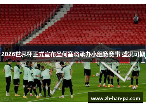 2026世界杯正式宣布圣何塞将承办小组赛赛事 盛况可期 2026世界杯正式宣布圣何塞将承办小组赛赛事 盛况可期