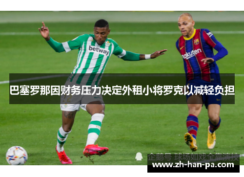 巴塞罗那因财务压力决定外租小将罗克以减轻负担