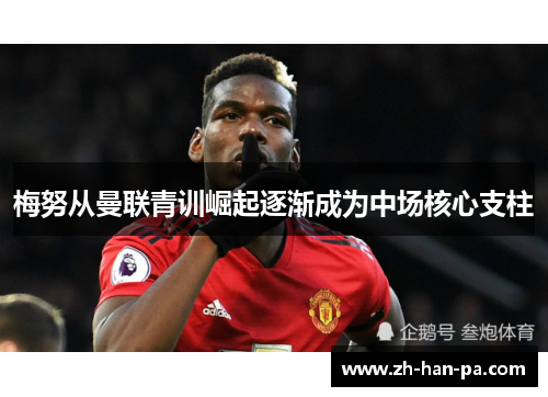 梅努从曼联青训崛起逐渐成为中场核心支柱 梅努从曼联青训崛起逐渐成为中场核心支柱