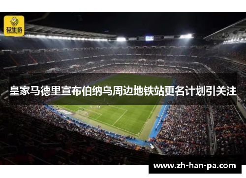 皇家马德里宣布伯纳乌周边地铁站更名计划引关注 皇家马德里宣布伯纳乌周边地铁站更名计划引关注