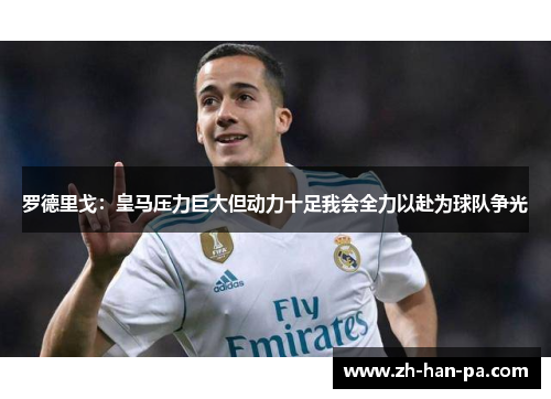 罗德里戈：皇马压力巨大但动力十足我会全力以赴为球队争光