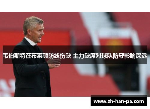 韦伯斯特在布莱顿防线伤缺 主力缺席对球队防守影响深远 韦伯斯特在布莱顿防线伤缺 主力缺席对球队防守影响深远