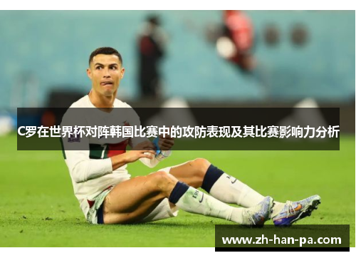 C罗在世界杯对阵韩国比赛中的攻防表现及其比赛影响力分析