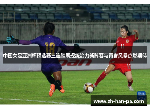 中国女足亚洲杯预选赛三连胜展现统治力新阵容与青春风暴点燃期待 中国女足亚洲杯预选赛三连胜展现统治力新阵容与青春风暴点燃期待