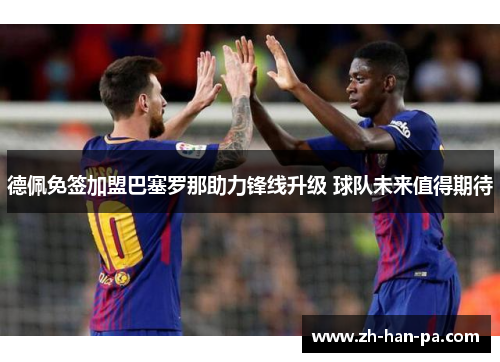 德佩免签加盟巴塞罗那助力锋线升级 球队未来值得期待