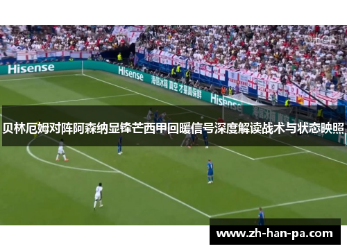 贝林厄姆对阵阿森纳显锋芒西甲回暖信号深度解读战术与状态映照 贝林厄姆对阵阿森纳显锋芒西甲回暖信号深度解读战术与状态映照